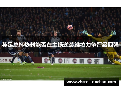 英足总杯热刺能否在主场逆袭维拉力争晋级四强