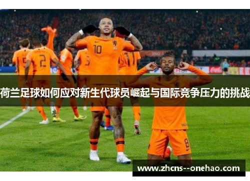 荷兰足球如何应对新生代球员崛起与国际竞争压力的挑战