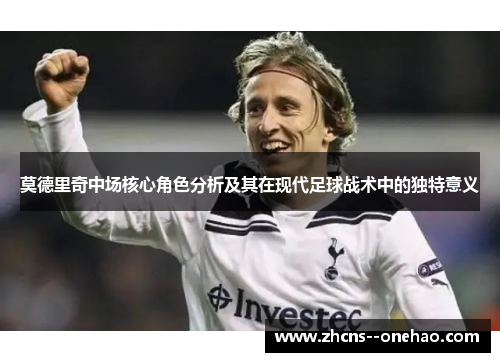 莫德里奇中场核心角色分析及其在现代足球战术中的独特意义