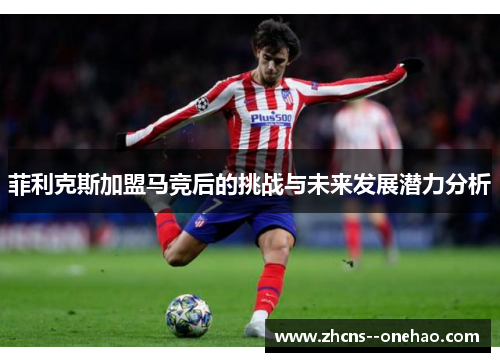 菲利克斯加盟马竞后的挑战与未来发展潜力分析