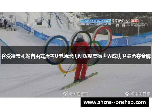 谷爱凌崇礼站自由式滑雪U型场地再创辉煌震撼世界成功卫冕勇夺金牌