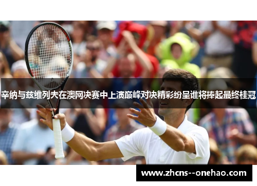 辛纳与兹维列夫在澳网决赛中上演巅峰对决精彩纷呈谁将捧起最终桂冠