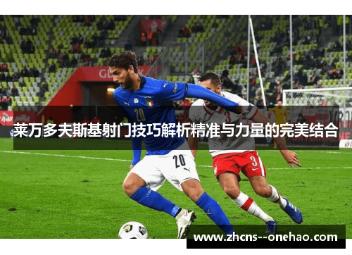 莱万多夫斯基射门技巧解析精准与力量的完美结合