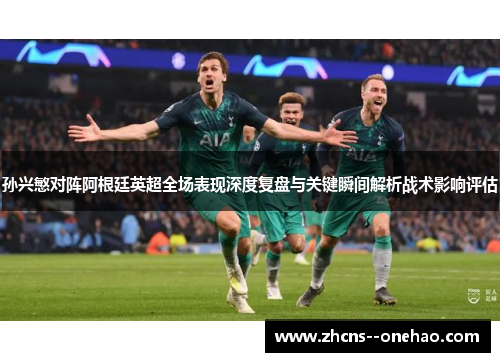 孙兴慜对阵阿根廷英超全场表现深度复盘与关键瞬间解析战术影响评估