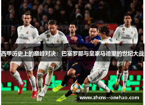 西甲历史上的巅峰对决：巴塞罗那与皇家马德里的世纪大战