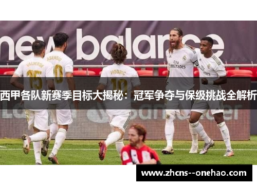 西甲各队新赛季目标大揭秘：冠军争夺与保级挑战全解析