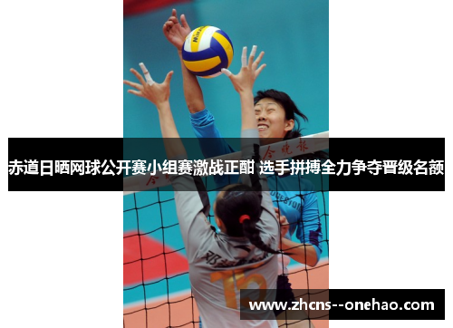 赤道日晒网球公开赛小组赛激战正酣 选手拼搏全力争夺晋级名额