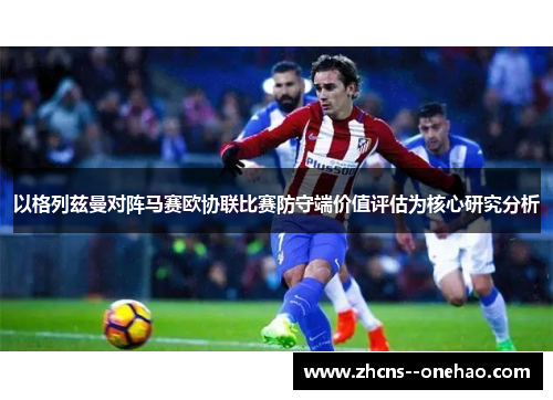 以格列兹曼对阵马赛欧协联比赛防守端价值评估为核心研究分析