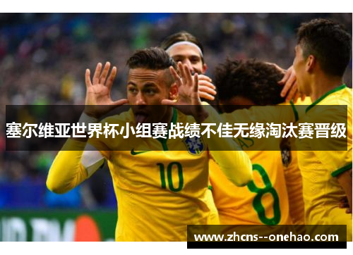 塞尔维亚世界杯小组赛战绩不佳无缘淘汰赛晋级