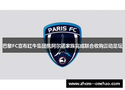 巴黎FC宣布红牛集团携阿尔诺家族完成联合收购震动足坛