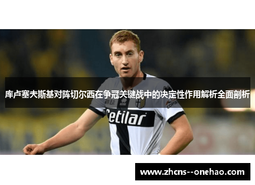 库卢塞夫斯基对阵切尔西在争冠关键战中的决定性作用解析全面剖析