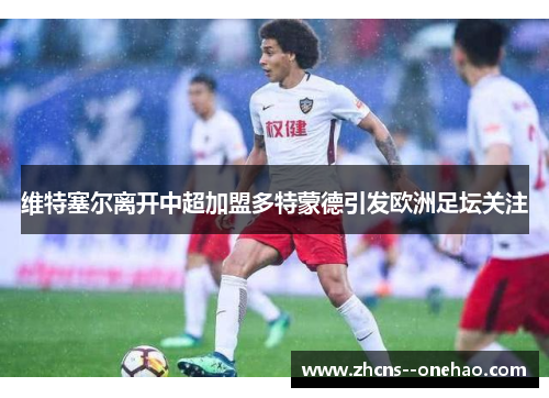 维特塞尔离开中超加盟多特蒙德引发欧洲足坛关注