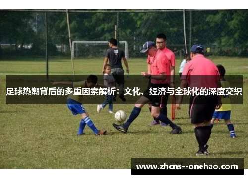 足球热潮背后的多重因素解析：文化、经济与全球化的深度交织