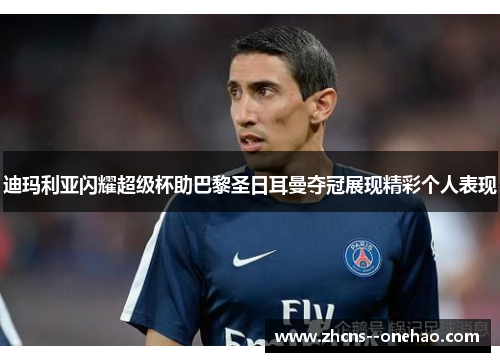 迪玛利亚闪耀超级杯助巴黎圣日耳曼夺冠展现精彩个人表现