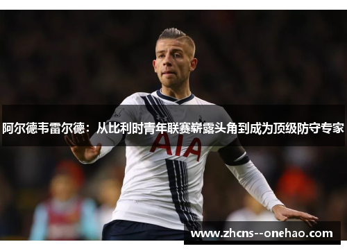 阿尔德韦雷尔德：从比利时青年联赛崭露头角到成为顶级防守专家