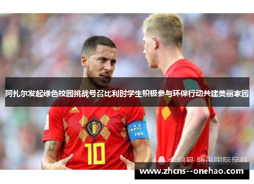 阿扎尔发起绿色校园挑战号召比利时学生积极参与环保行动共建美丽家园