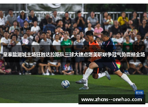 皇家盐湖城主场狂胜达拉斯队三球大捷点燃美职联争冠气势震撼全场
